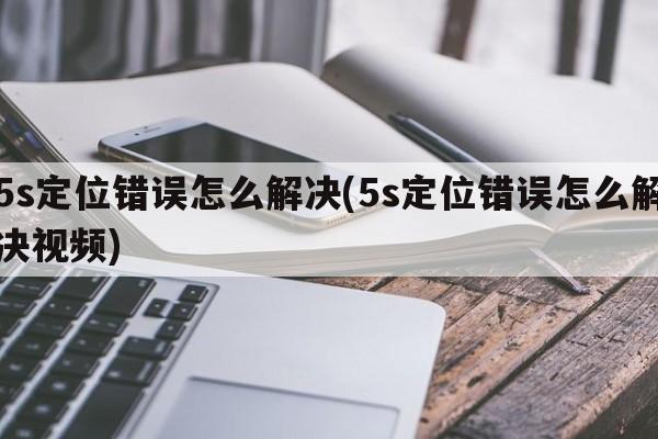 5s定位错误怎么解决(5s定位错误怎么解决视频)